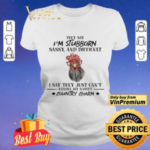 Rooster Hey Say I'm Stubborn Sassy And Difficult I Say They Just Can't Hey Say I'm Stubborn Sassy And Difficult I Say They Just Can't shirt