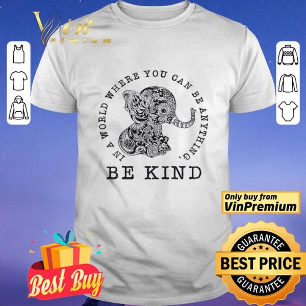 Elephant In A World Where You Can Be Anything Be Kind shirt