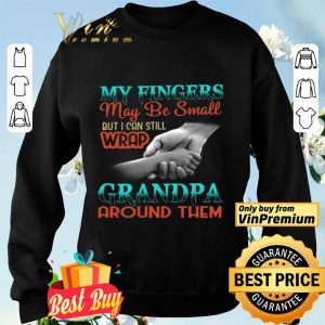My Fingers May Be Small But I Can Still Wrap Grandpa Around Them shirt