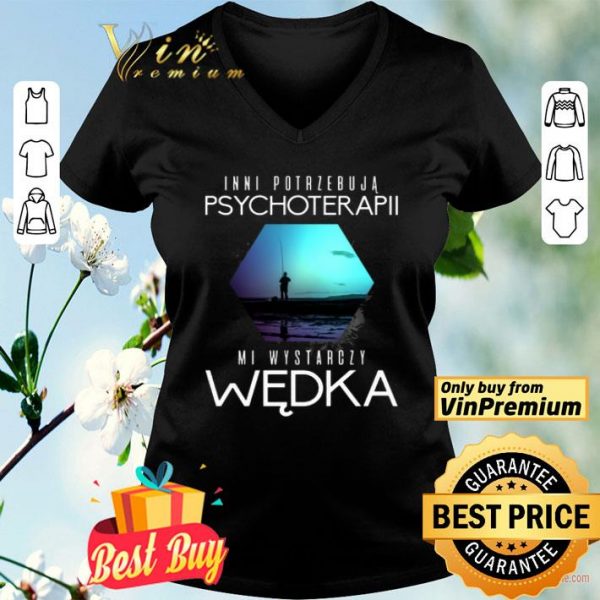 Inni Potrzebuja Psychoterapii Mi Wystarczy Wedka shirt