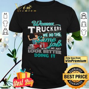 Women Truckers We Do The Same Job We Just Look Better Doing It shirt