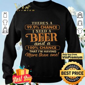There's A 99.9% Chance I Need A Beer And A 100% Chance That I'm Having shirt