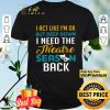 I Act Like I'm Ok But Deep Down I Need The Theatre Season Back shirt