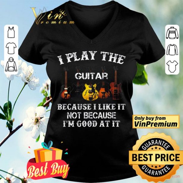 I Play The Guitar Because I Like It Not Because I'm Good At It shirt