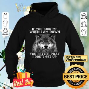 Wolves If You Kick Me When I Am Down You Better Pray I Don't Get Up shirt