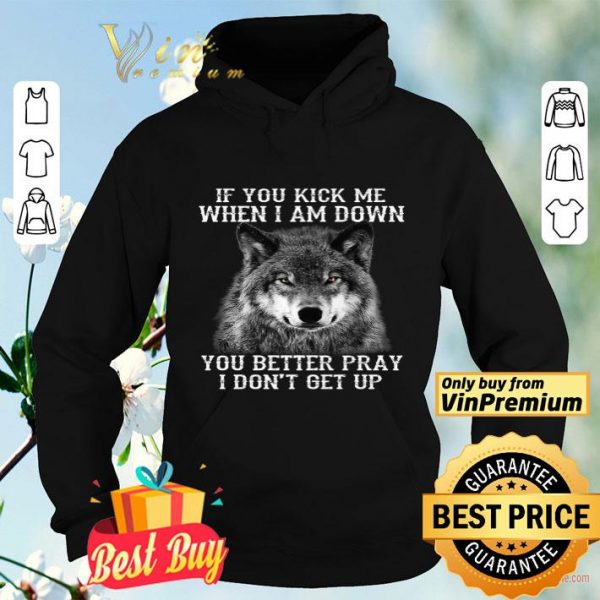 Wolves If You Kick Me When I Am Down You Better Pray I Don't Get Up shirt