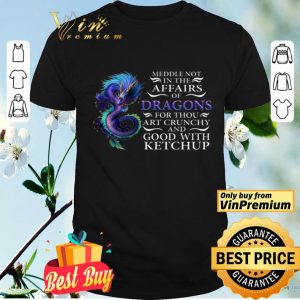 Meddle Not In The Affairs Of Dragons For Thou Artcrunchy And Good With Ketchup shirt