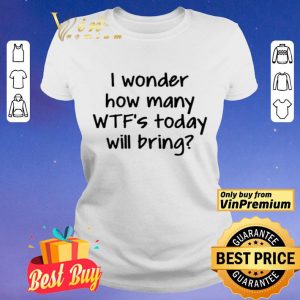 I Wonder How Many Wtfs Today Will Bring shirt