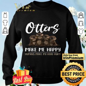 Otters Make Me Happy Humans Make My Head Hurt shirt