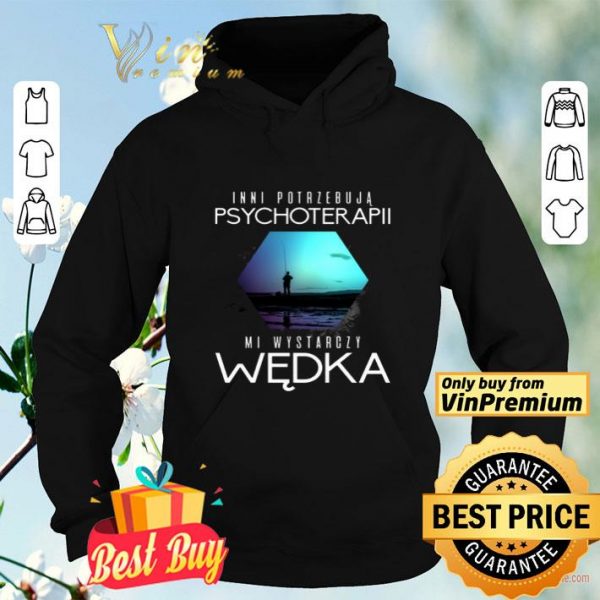 Inni Potrzebuja Psychoterapii Mi Wystarczy Wedka shirt