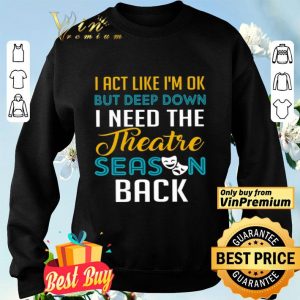 I Act Like I'm Ok But Deep Down I Need The Theatre Season Back shirt