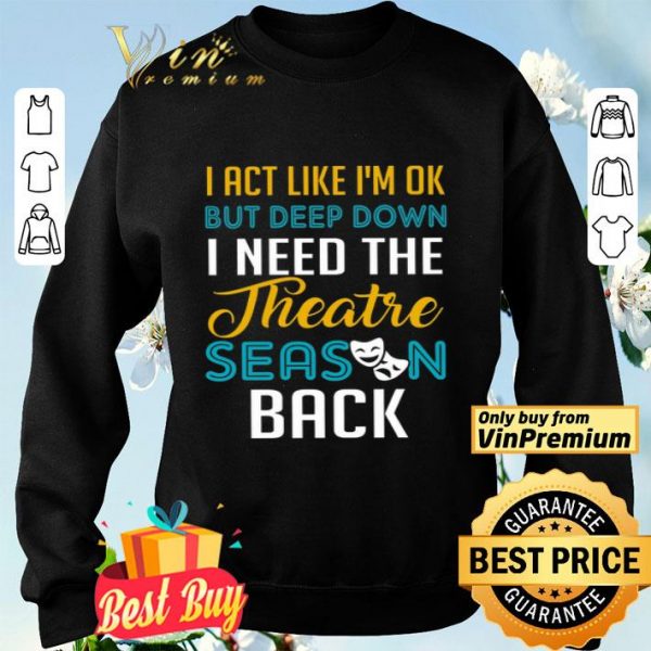 I Act Like I'm Ok But Deep Down I Need The Theatre Season Back shirt