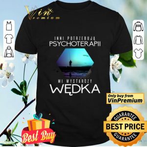 Inni Potrzebuja Psychoterapii Mi Wystarczy Wedka shirt