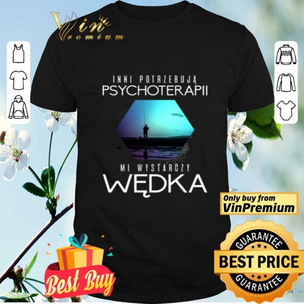 Inni Potrzebuja Psychoterapii Mi Wystarczy Wedka shirt