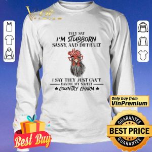 Rooster Hey Say I'm Stubborn Sassy And Difficult I Say They Just Can't Hey Say I'm Stubborn Sassy And Difficult I Say They Just Can't shirt