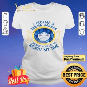 I became a mask maker because your life is worth my time shirt