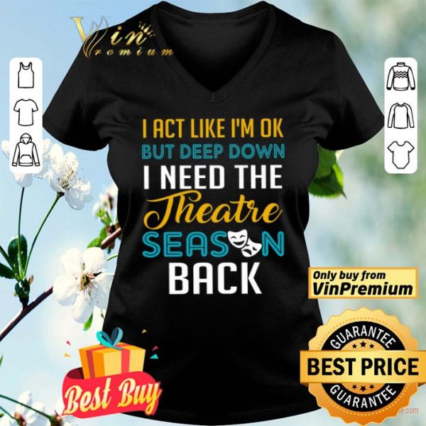 I Act Like I'm Ok But Deep Down I Need The Theatre Season Back shirt