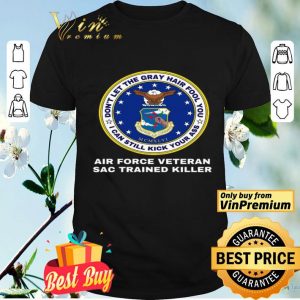 Don't Let The Gray Hair Fool You I Can Still Kick Your Ass Air Force Veteran shirt