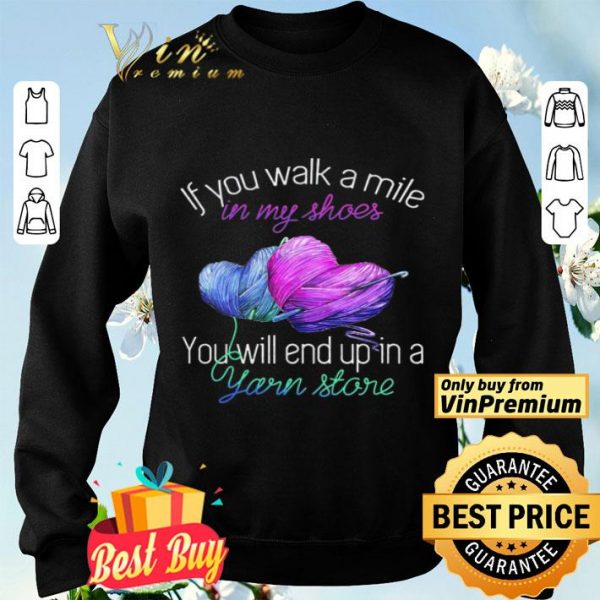 If You Walk A Mile In My Shoes You Will End Up In A Yarn Store shirt