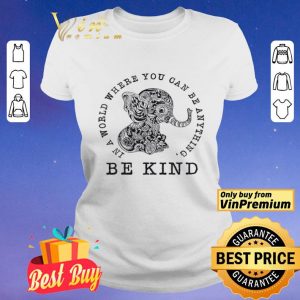 Elephant In A World Where You Can Be Anything Be Kind shirt