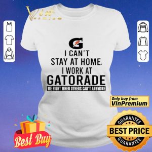I can’t stay at home i work at Gatorade we fight when others can’t anymore shirt
