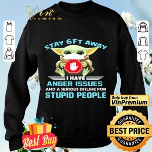Baby Yoda stay 6 ft away I have anger issues and a serious dislike for stupid people shirt