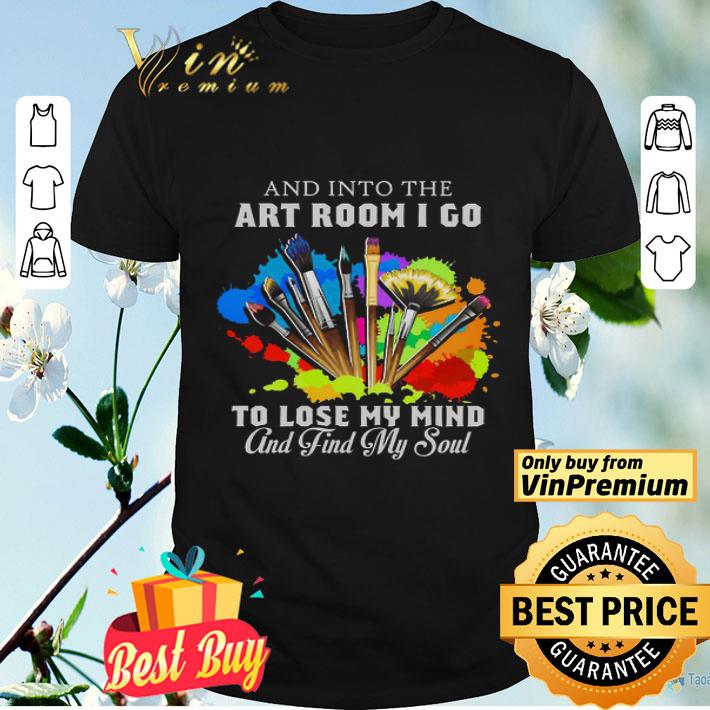 And Into The Art Room I Go To Lose My Mind And Find My Soul shirt