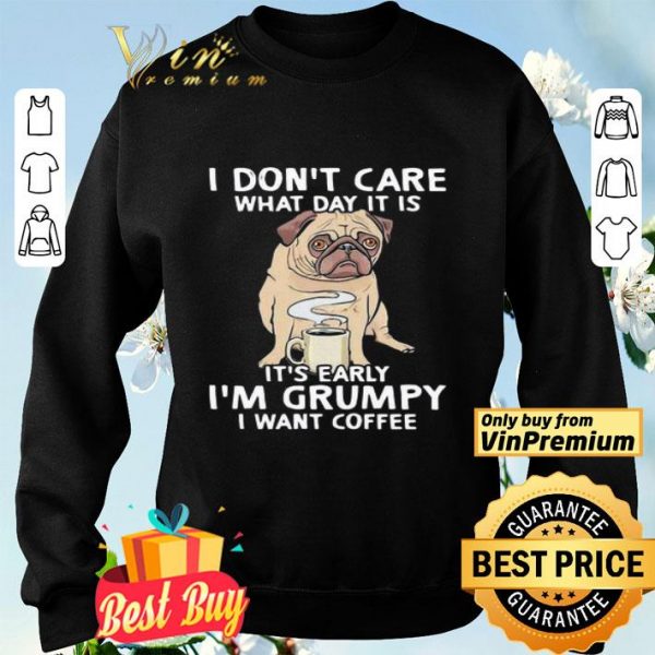 Pug I don’t care what day it is it’s early I’m grumpy I want coffee shirt