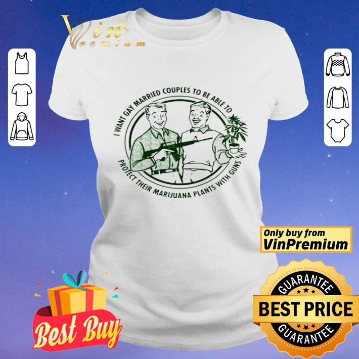 I want gay married couples to be able to protect their marijuana plant with guns shirt