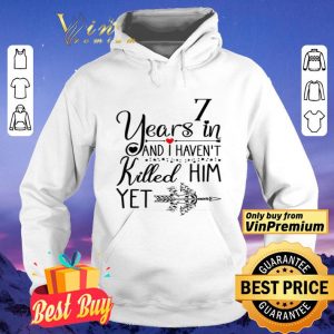 7 years in I haven’t killed him yet shirt
