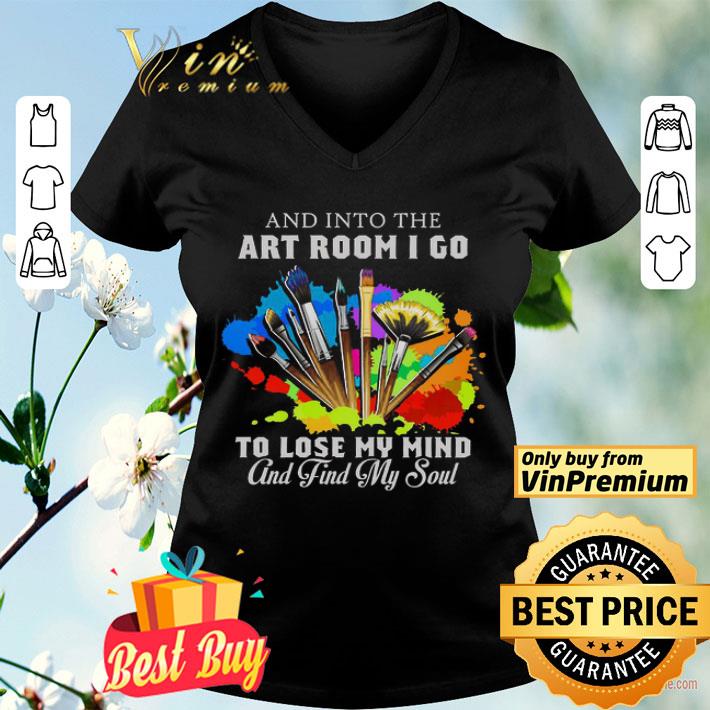 And Into The Art Room I Go To Lose My Mind And Find My Soul shirt