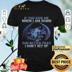 Dragon If You Kick Me When I Am Down You Better Pray I Don't Get Up shirt