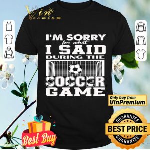 I’m sorry for what I said during the soccer game shirt