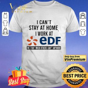 I can’t stay at home i work at EDF we fight when others can’t anymore shirt