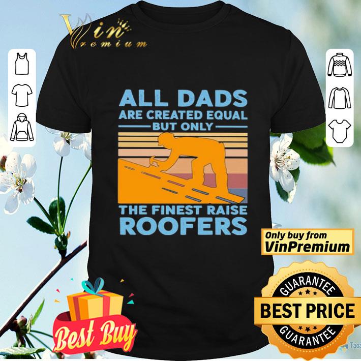 All dads are created equal but only the finest raise Roofers vintage shirt