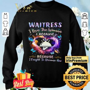 Heart Waitress I Love The Woman I Became Because I Fought To Become Her shirt