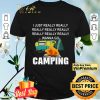 I Just Really Really Wanna go Camping shirt