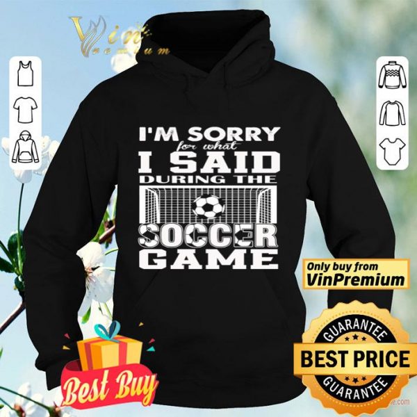 I’m sorry for what I said during the soccer game shirt