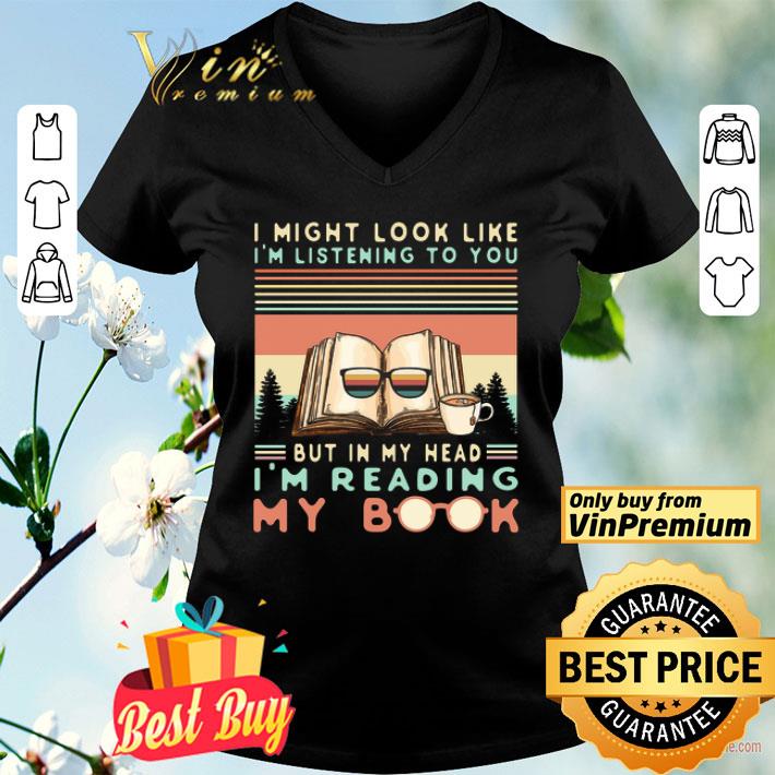 I Might Look Like I'm Listening To You But In My Head I'm Reading My Book shirt