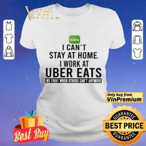 I can’t stay at home i work at Uber Eats we fight when others can’t anymore shirt