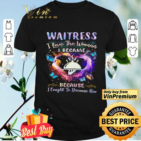 Heart Waitress I Love The Woman I Became Because I Fought To Become Her shirt
