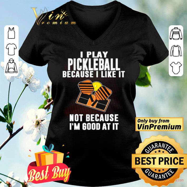 I Play Pickleball Because I Like It Not Because Im Good At It shirt