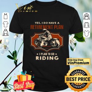 Motor Biker Yes I Do Have A Retirement Plan I Plan To Go Riding shirt