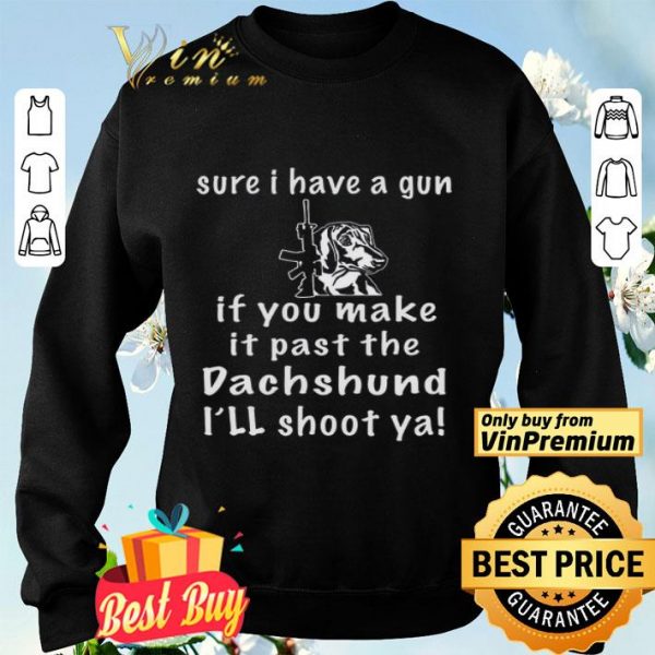 Sure I Have A Gun If You Make It Past The Dachshund I'll Shoot Ya shirt