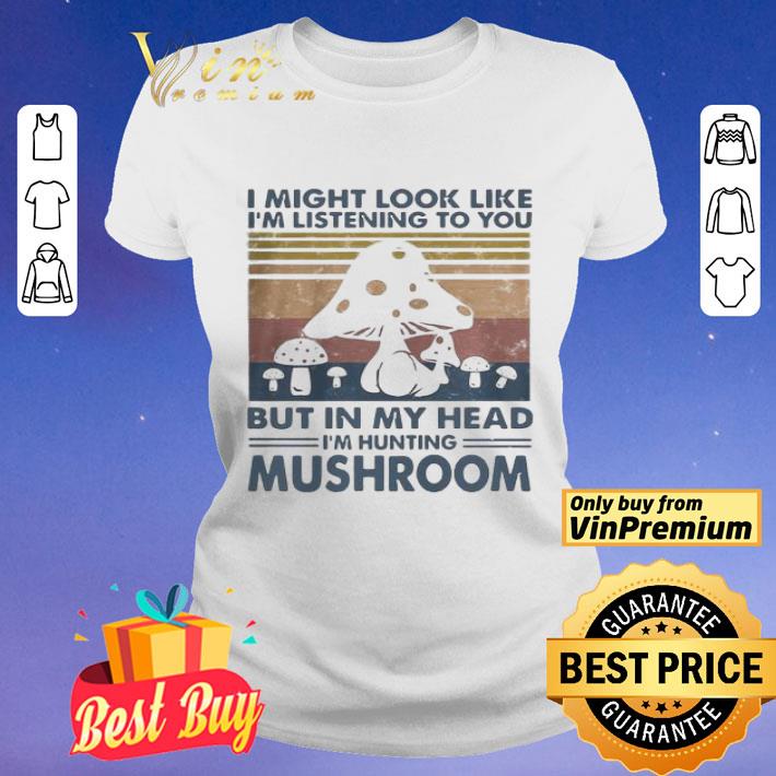 I might look like Im listening to you but in my head Im hunting mushroom vintage shirt