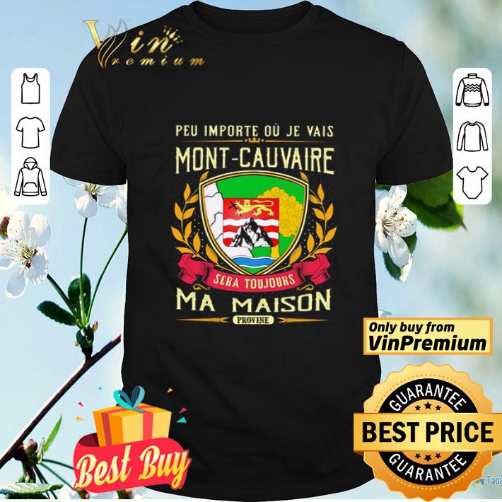 Peu Importe Ou Je Vais Mont-cauvaire Sera Toujours Ma Maison Provine shirt