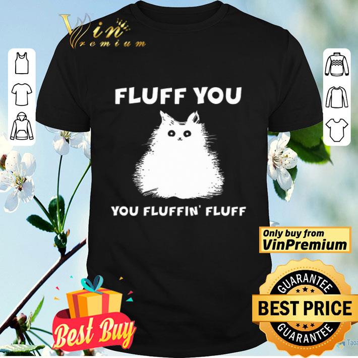 Fluff You You Fluffin' Fluff Shirt Funny Cat Kitten shirt
