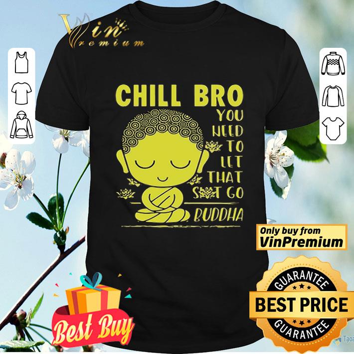 Chill Bro You Need To Let That Shit Go Buddha shirt