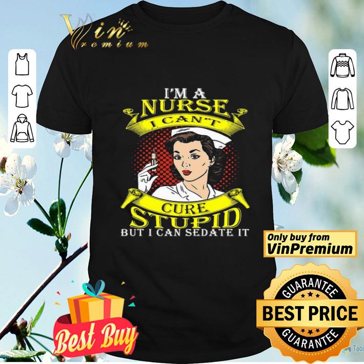 I’m A Nurse I Can’t Cure Stupid But I Can Sedate It shirt