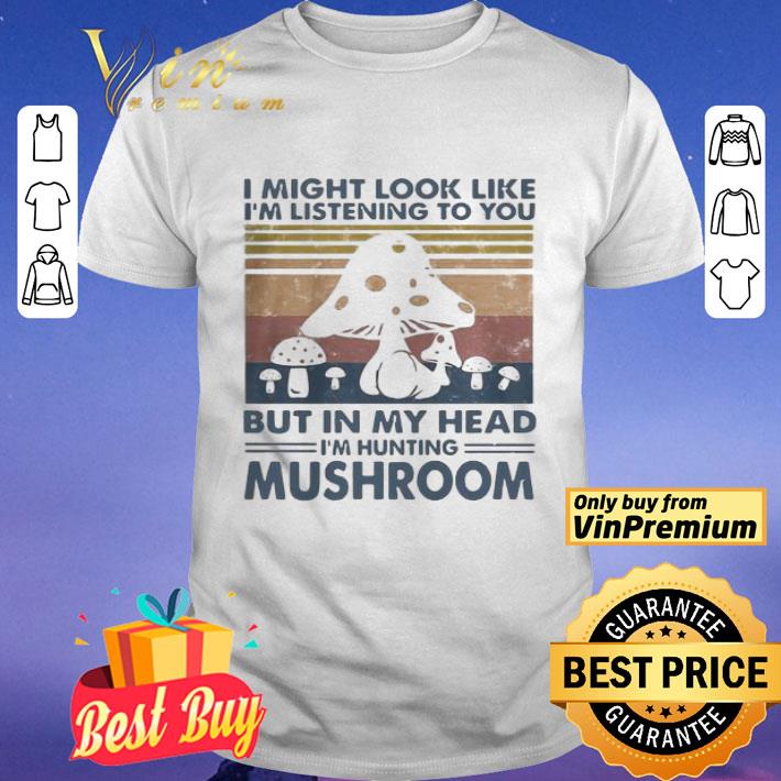 I might look like Im listening to you but in my head Im hunting mushroom vintage shirt